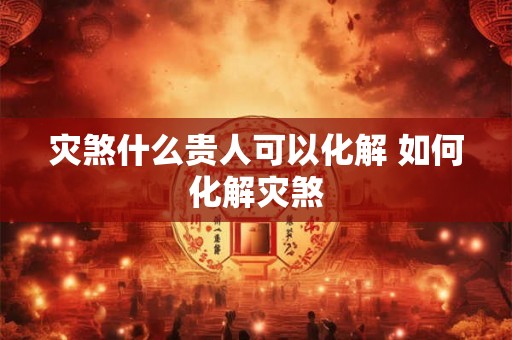 灾煞什么贵人可以化解 如何化解灾煞