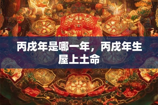 丙戌年是哪一年，丙戌年生屋上土命