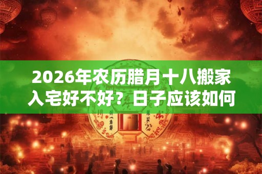 2026年农历腊月十八搬家入宅好不好？日子应该如何选择？