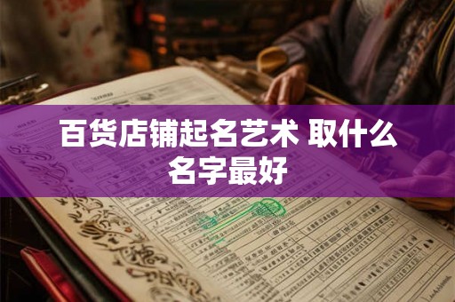 百货店铺起名艺术 取什么名字最好