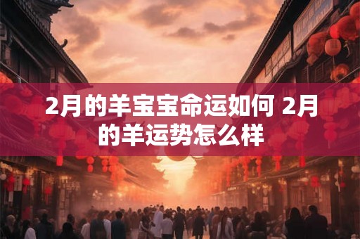 2月的羊宝宝命运如何 2月的羊运势怎么样