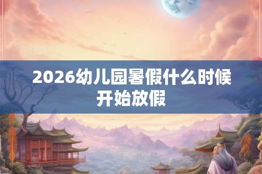 2026幼儿园暑假什么时候开始放假