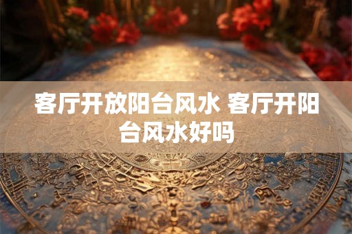 客厅开放阳台风水 客厅开阳台风水好吗