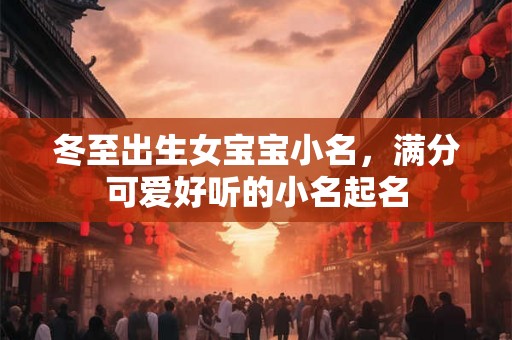 冬至出生女宝宝小名，满分可爱好听的小名起名