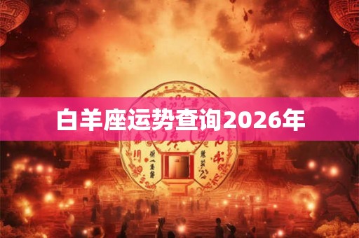 白羊座运势查询2026年 白羊座运势查询2026年
