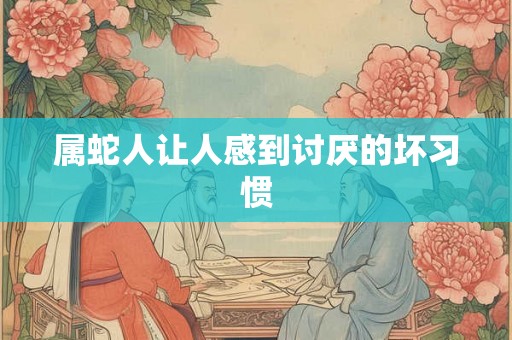 属蛇人让人感到讨厌的坏习惯 属蛇人让人感到讨厌的坏习惯