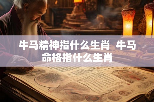 牛马精神指什么生肖  牛马命格指什么生肖