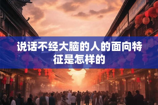 说话不经大脑的人的面向特征是怎样的