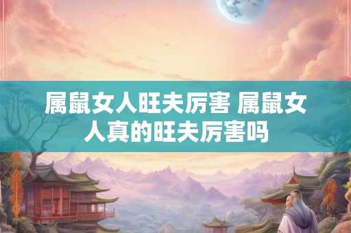 属鼠女人旺夫厉害 属鼠女人真的旺夫厉害吗