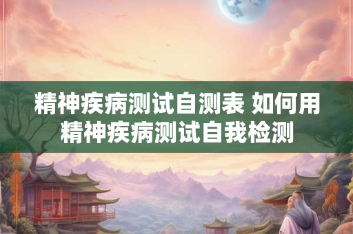 精神疾病测试自测表 如何用精神疾病测试自我检测
