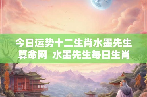 今日运势十二生肖水墨先生算命网 水墨先生每日生肖运势查询 今日运势十二生肖水墨先生算命网 水墨先生每日生肖运势查询