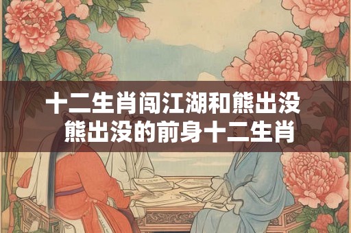 十二生肖闯江湖和熊出没 熊出没的前身十二生肖 十二生肖闯江湖和熊出没 熊出没的前身十二生肖