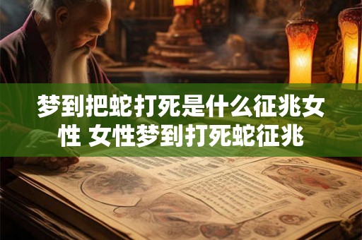 梦到把蛇打死是什么征兆女性 女性梦到打死蛇征兆