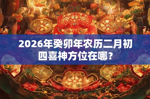 2026年癸卯年农历二月初四喜神方位在哪？
