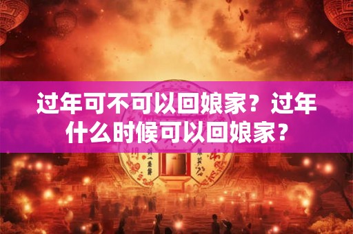 过年可不可以回娘家？过年什么时候可以回娘家？