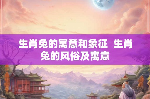生肖兔的寓意和象征 生肖兔的风俗及寓意 生肖兔的寓意和象征 生肖兔的风俗及寓意