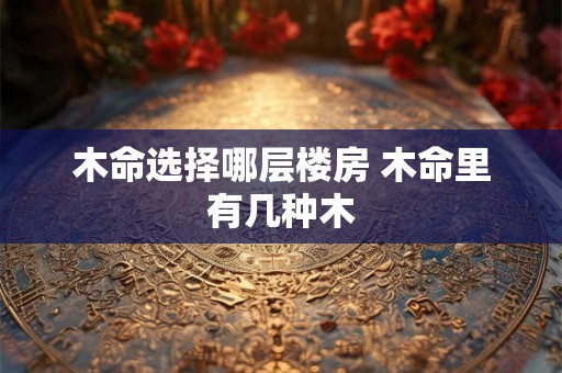 木命选择哪层楼房 木命里有几种木
