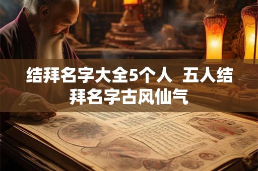 结拜名字大全5个人  五人结拜名字古风仙气