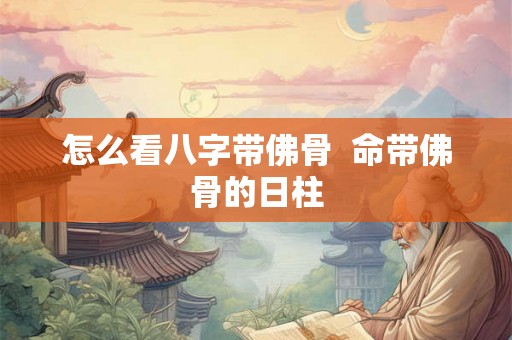 怎么看八字带佛骨 命带佛骨的日柱 怎么看八字带佛骨 命带佛骨的日柱
