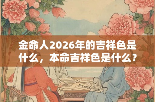 金命人2026年的吉祥色是什么，本命吉祥色是什么？