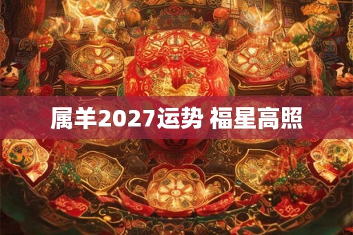 属羊2027运势 福星高照