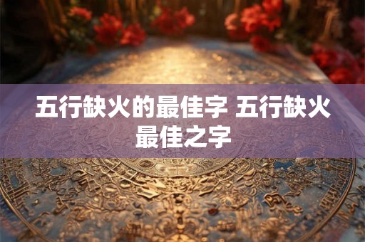五行缺火的最佳字 五行缺火最佳之字 五行缺火的最佳字 五行缺火最佳之字