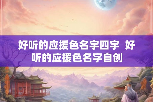 好听的应援色名字四字 好听的应援色名字自创 好听的应援色名字四字 好听的应援色名字自创