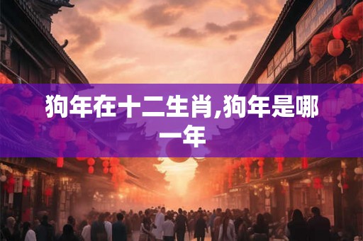 狗年在十二生肖,狗年是哪一年