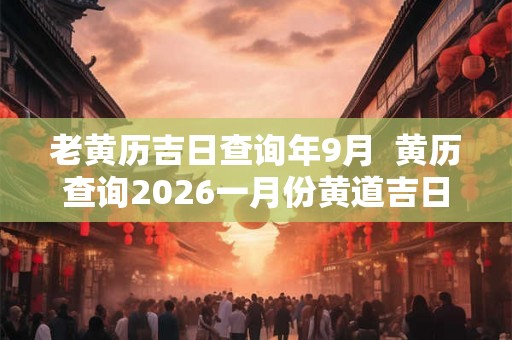 老黄历吉日查询年9月  黄历查询2026一月份黄道吉日