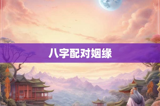 八字配对姻缘 八字配对姻缘