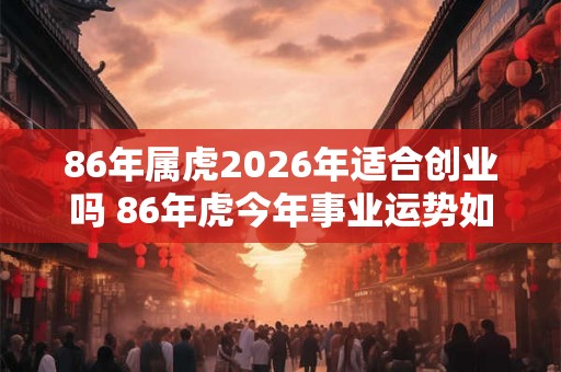 86年属虎2026年适合创业吗 86年虎今年事业运势如何