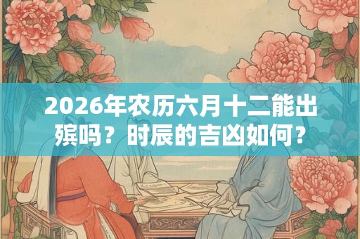 2026年农历六月十二能出殡吗？时辰的吉凶如何？