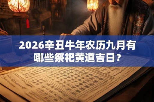 2026辛丑牛年农历九月有哪些祭祀黄道吉日? 2026辛丑牛年农历九月有哪些祭祀黄道吉日?