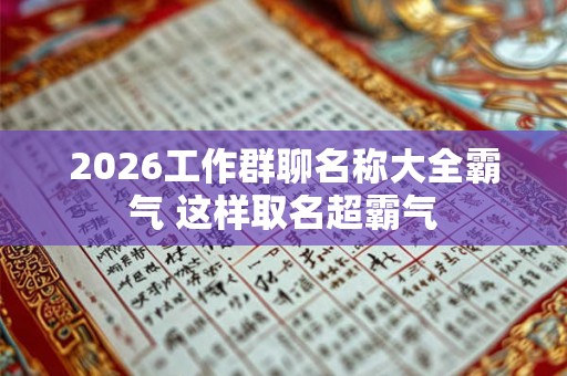 2026工作群聊名称大全霸气 这样取名超霸气
