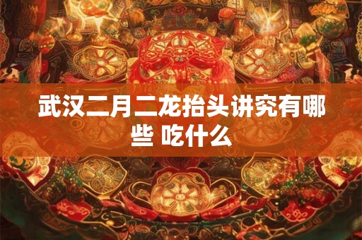 武汉二月二龙抬头讲究有哪些 吃什么