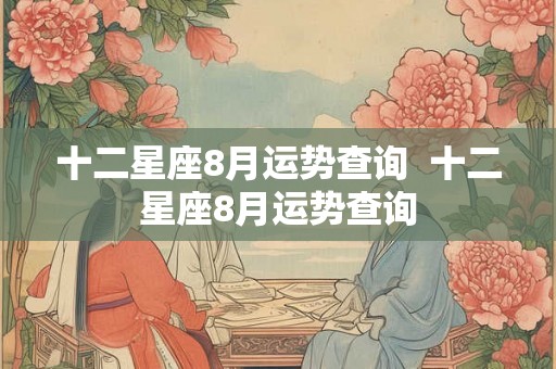 十二星座8月运势查询  十二星座8月运势查询