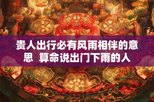 贵人出行必有风雨相伴的意思 算命说出门下雨的人 贵人出行必有风雨相伴的意思 算命说出门下雨的人