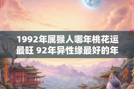 1992年属猴人哪年桃花运最旺 92年异性缘最好的年份