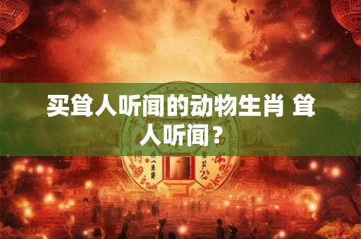 买耸人听闻的动物生肖 耸人听闻？