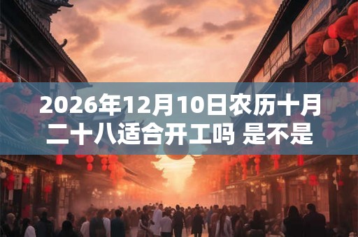 2026年12月10日农历十月二十八适合开工吗 是不是黄道吉日