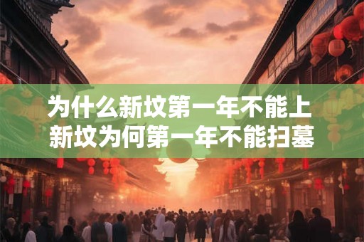 为什么新坟第一年不能上 新坟为何第一年不能扫墓