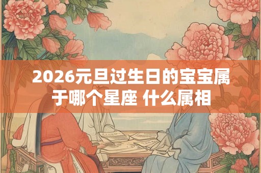 2026元旦过生日的宝宝属于哪个星座 什么属相