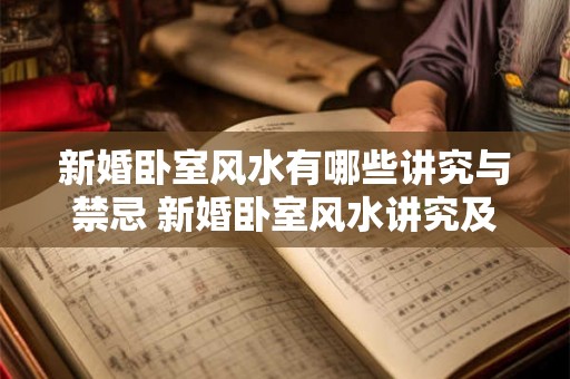 新婚卧室风水有哪些讲究与禁忌 新婚卧室风水讲究及禁忌