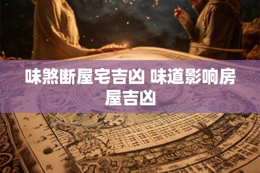 味煞断屋宅吉凶 味道影响房屋吉凶