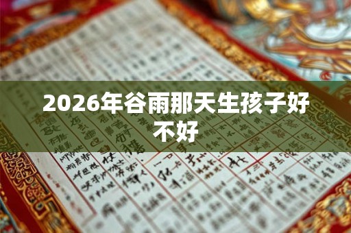 2026年谷雨那天生孩子好不好 2026年谷雨那天生孩子好不好