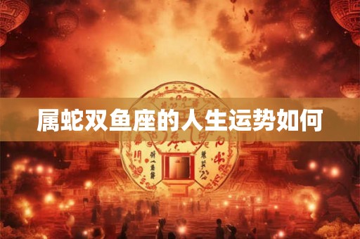 属蛇双鱼座的人生运势如何