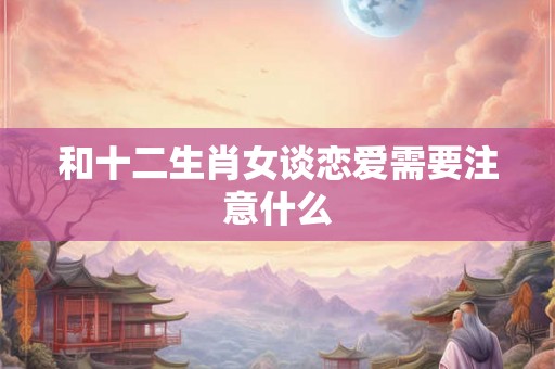 和十二生肖女谈恋爱需要注意什么