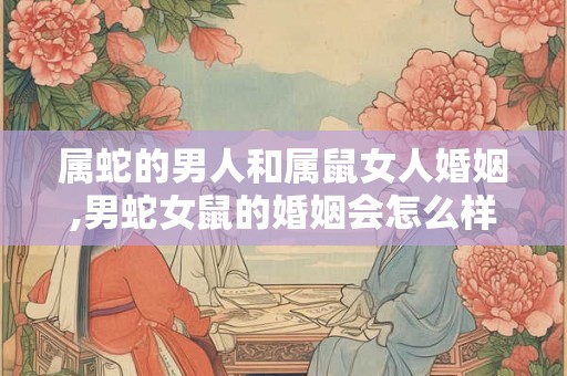 属蛇的男人和属鼠女人婚姻,男蛇女鼠的婚姻会怎么样
