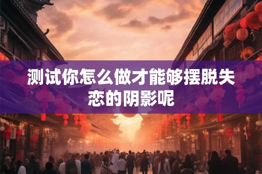 测试你怎么做才能够摆脱失恋的阴影呢 测试你怎么做才能够摆脱失恋的阴影呢