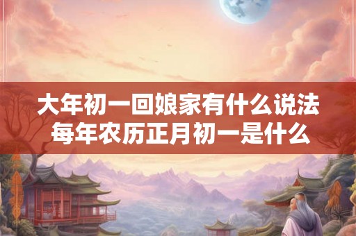 大年初一回娘家有什么说法 每年农历正月初一是什么节日